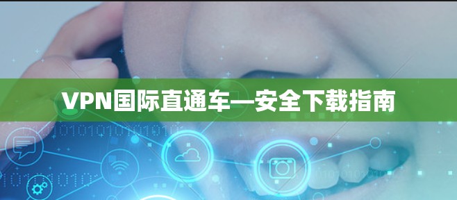 VPN国际直通车—安全下载指南 VPN国际直通车—安全下载指南