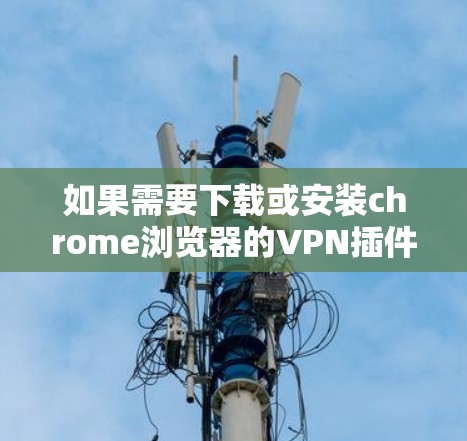 如果需要下载或安装chrome浏览器的VPN插件,您可以按照以下步骤进行 如果需要下载或安装chrome浏览器的VPN插件,您可以按照以下步骤进行