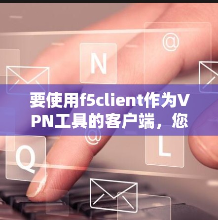 要使用f5client作为VPN工具的客户端,您可以按照以下步骤进行安装和测试 要使用f5client作为VPN工具的客户端,您可以按照以下步骤进行安装和测试