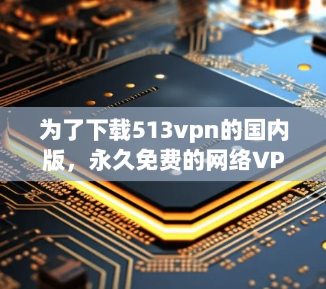 为了下载513vpn的国内版,永久免费的网络VPN软件,您可以按照以下步骤操作 为了下载513vpn的国内版,永久免费的网络VPN软件,您可以按照以下步骤操作