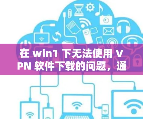 在 win1 下无法使用 VPN 软件下载的问题，通常有两种情况