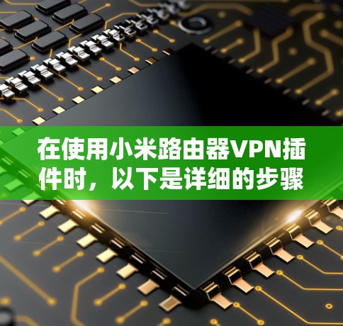 在使用小米路由器VPN插件时,以下是详细的步骤,帮助你顺利完成安装和配置 在使用小米路由器VPN插件时,以下是详细的步骤,帮助你顺利完成安装和配置