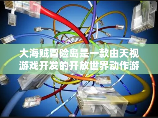 大海贼冒险岛是一款由天视游戏开发的开放世界动作游戏。由于游戏内容涉及未成年人,建议在合法合规的下载和使用中使用。以下是找到该游戏合法下载地址的方法 大海贼冒险岛是一款由天视游戏开发的开放世界动作游戏。由于游戏内容涉及未成年人,建议在合法合规的下载和使用中使用。以下是找到该游戏合法下载地址的方法