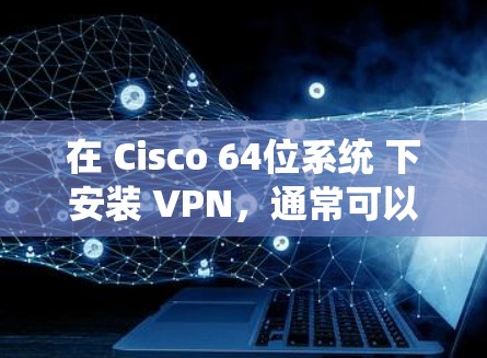 在 Cisco 64位系统 下安装 VPN,通常可以找到相应的 Cisco 64位 VPN 工具 或 VPN软件。以下是一些可能的步骤和注意事项 在 Cisco 64位系统 下安装 VPN,通常可以找到相应的 Cisco 64位 VPN 工具 或 VPN软件。以下是一些可能的步骤和注意事项