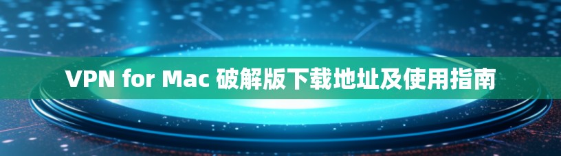 VPN for Mac 破解版下载地址及使用指南 VPN for Mac 破解版下载地址及使用指南