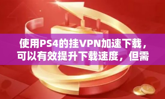 使用PS4的挂VPN加速下载,可以有效提升下载速度,但需要注意以下几点 使用PS4的挂VPN加速下载,可以有效提升下载速度,但需要注意以下几点