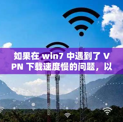 如果在 win7 中遇到了 VPN 下载速度慢的问题,以下是一些步骤和建议,帮助你解决这个问题 如果在 win7 中遇到了 VPN 下载速度慢的问题,以下是一些步骤和建议,帮助你解决这个问题