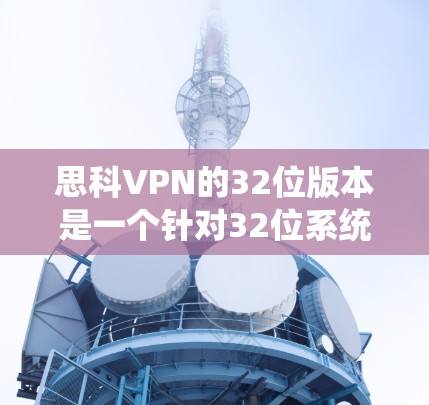 思科VPN的32位版本是一个针对32位系统设计的版本,通常用于Windows 1、11系统。以下是下载步骤 思科VPN的32位版本是一个针对32位系统设计的版本,通常用于Windows 1、11系统。以下是下载步骤
