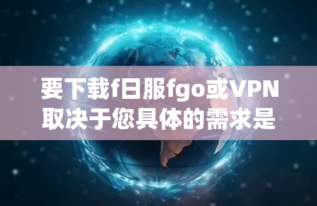 要下载f日服fgo或VPN取决于您具体的需求是什么。以下是一些可能的建议 要下载f日服fgo或VPN取决于您具体的需求是什么。以下是一些可能的建议