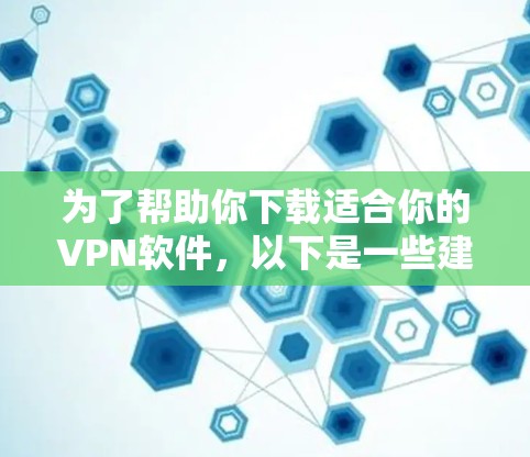 为了帮助你下载适合你的VPN软件,以下是一些建议和步骤 为了帮助你下载适合你的VPN软件,以下是一些建议和步骤