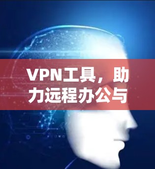 VPN工具，助力远程办公与国际旅行的高效解决方案