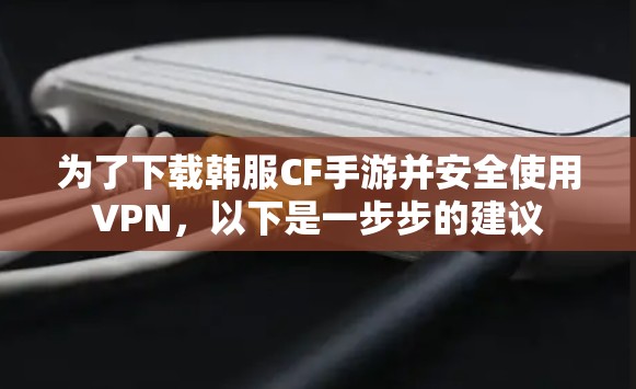 为了下载韩服CF手游并安全使用VPN,以下是一步步的建议 为了下载韩服CF手游并安全使用VPN,以下是一步步的建议