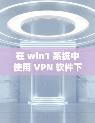 在 win1 系统中使用 VPN 软件下载视频,可以按照以下步骤进行 在 win1 系统中使用 VPN 软件下载视频,可以按照以下步骤进行