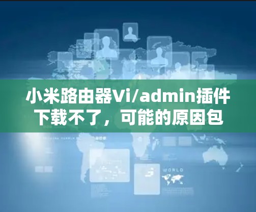 小米路由器Vi/admin插件下载不了,可能的原因包括以下几点 小米路由器Vi/admin插件下载不了,可能的原因包括以下几点