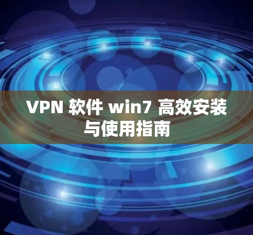 VPN 软件 win7 高效安装与使用指南