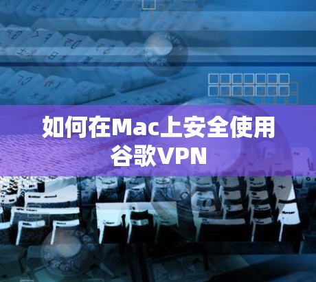 如何在Mac上安全使用谷歌VPN