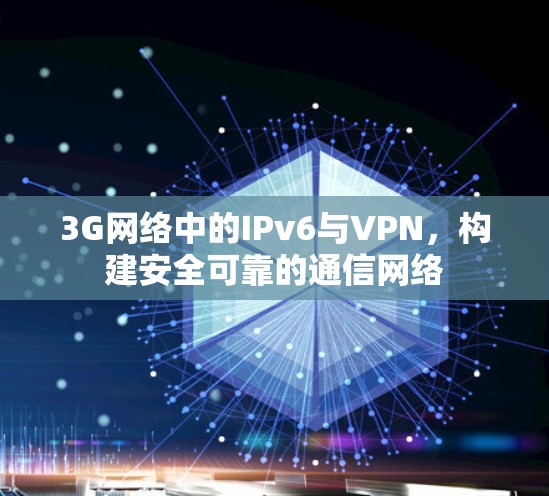 3G网络中的IPv6与VPN,构建安全可靠的通信网络 3G网络中的IPv6与VPN,构建安全可靠的通信网络