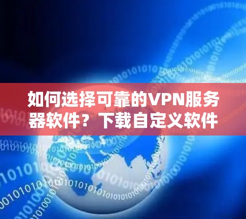 如何选择可靠的VPN服务器软件？下载自定义软件，享受安全的VPN体验！