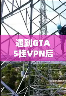 遇到GTA5挂VPN后无法下载同步档案的情况，通常涉及多个因素。以下是逐步排查和解决的方法