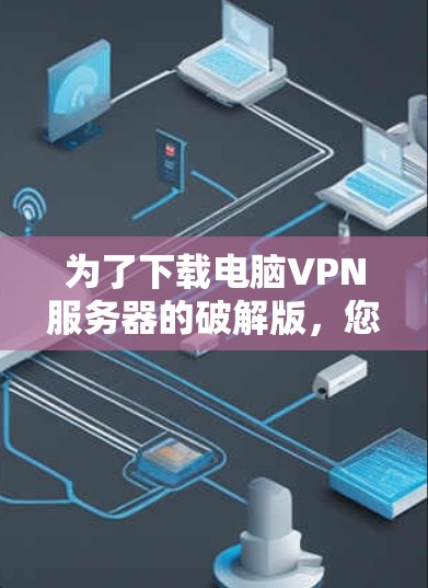 为了下载电脑VPN服务器的破解版,您可以按照以下步骤进行 为了下载电脑VPN服务器的破解版,您可以按照以下步骤进行
