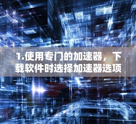1.使用专门的加速器,下载软件时选择加速器选项,或者使用专门的加速器软件,这些工具可以优化下载过程,提升速度 1.使用专门的加速器,下载软件时选择加速器选项,或者使用专门的加速器软件,这些工具可以优化下载过程,提升速度