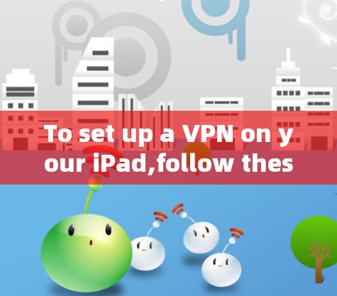 To set up a VPN on your iPad,follow these organized steps based on your considerations: To set up a VPN on your iPad,follow these organized steps based on your considerations: