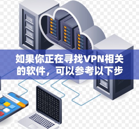 如果你正在寻找VPN相关的软件,可以参考以下步骤 如果你正在寻找VPN相关的软件,可以参考以下步骤