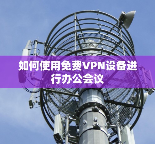 如何使用免费VPN设备进行办公会议 如何使用免费VPN设备进行办公会议