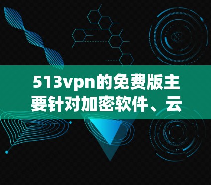 513vpn的免费版主要针对加密软件、云服务和安全软件，旨在提供必要的防护和安全功能。以下是基于上述思考的分步建议