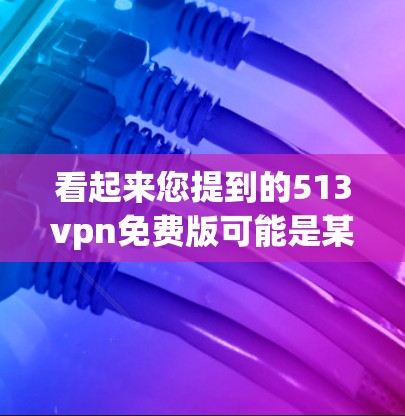 看起来您提到的513vpn免费版可能是某个VPN或加密软件的免费版本。如果这是一个特定软件的免费版,您可能需要提供更多上下文来明确您的需求。以下是一些可能的解释 看起来您提到的513vpn免费版可能是某个VPN或加密软件的免费版本。如果这是一个特定软件的免费版,您可能需要提供更多上下文来明确您的需求。以下是一些可能的解释