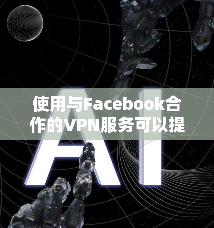 使用与Facebook合作的VPN服务可以提供更好的保护和隐私,但需要考虑平台的安全性、用户评价以及费用结构。以下是综合考虑的步骤 使用与Facebook合作的VPN服务可以提供更好的保护和隐私,但需要考虑平台的安全性、用户评价以及费用结构。以下是综合考虑的步骤