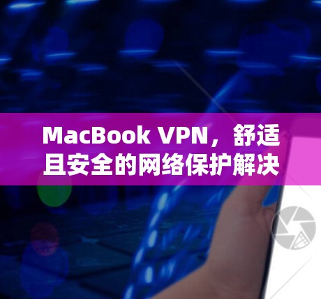 MacBook VPN,舒适且安全的网络保护解决方案 MacBook VPN,舒适且安全的网络保护解决方案
