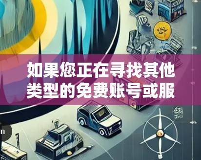 如果您正在寻找其他类型的免费账号或服务,可以尝试以下网站 如果您正在寻找其他类型的免费账号或服务,可以尝试以下网站