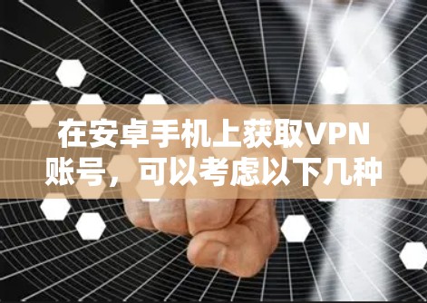 在安卓手机上获取VPN账号,可以考虑以下几种方法 在安卓手机上获取VPN账号,可以考虑以下几种方法