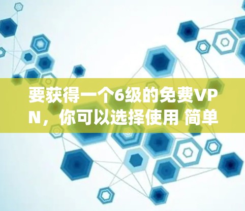 要获得一个6级的免费VPN，你可以选择使用 简单VPN（Simple VPN）这是一个非常简单的VPN工具，适合新手。以下是使用简单VPN的步骤