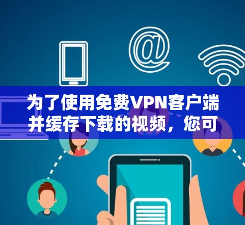 为了使用免费VPN客户端并缓存下载的视频，您可以尝试以下方法