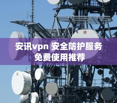 安讯vpn 安全防护服务 免费使用推荐 安讯vpn 安全防护服务 免费使用推荐