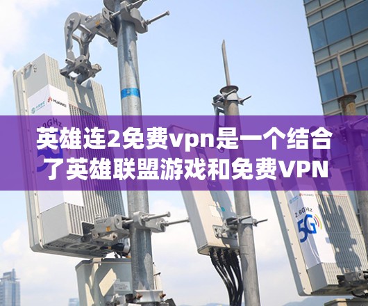 英雄连2免费vpn是一个结合了英雄联盟游戏和免费VPN服务的概念,玩家可以在游戏之外实时连接网络,获取游戏内容和英雄装备。以下是对这一概念的详细介绍 英雄连2免费vpn是一个结合了英雄联盟游戏和免费VPN服务的概念,玩家可以在游戏之外实时连接网络,获取游戏内容和英雄装备。以下是对这一概念的详细介绍