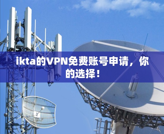 ikta的VPN免费账号申请,你的选择! ikta的VPN免费账号申请,你的选择!