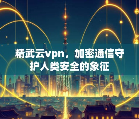 精武云vpn,加密通信守护人类安全的象征 精武云vpn,加密通信守护人类安全的象征