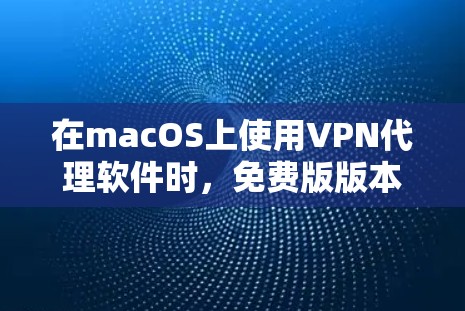 在macOS上使用VPN代理软件时，免费版版本可能需要一些额外的配置和注意事项。以下是几种常用的VPN代理软件及其在macOS上的使用建议