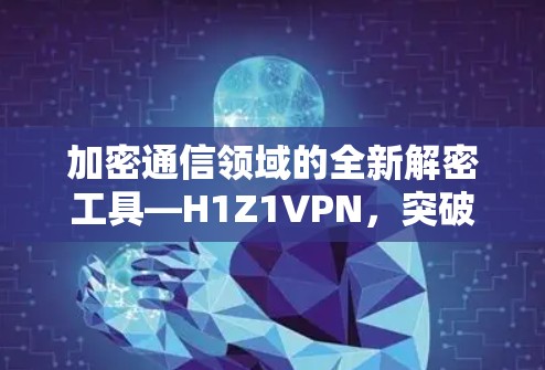 加密通信领域的全新解密工具—H1Z1VPN，突破加密干扰，保障数据安全的全新解决方案