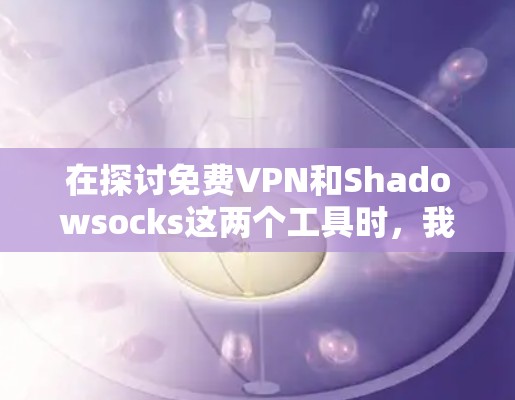 在探讨免费VPN和Shadowsocks这两个工具时，我们可以看到它们各自的特点和适用场景。以下是对这两个工具的详细比较和总结