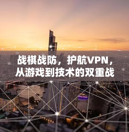 战棋战防,护航VPN,从游戏到技术的双重战力 战棋战防,护航VPN,从游戏到技术的双重战力