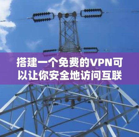 搭建一个免费的VPN可以让你安全地访问互联网,无需安装复杂的软件。以下是一个清晰的步骤指南,帮助您逐步搭建一个免费VPN 搭建一个免费的VPN可以让你安全地访问互联网,无需安装复杂的软件。以下是一个清晰的步骤指南,帮助您逐步搭建一个免费VPN