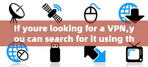 If youre looking for a VPN,you can search for it using the following keywords: If youre looking for a VPN,you can search for it using the following keywords: