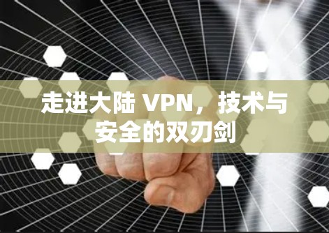 走进大陆 VPN，技术与安全的双刃剑