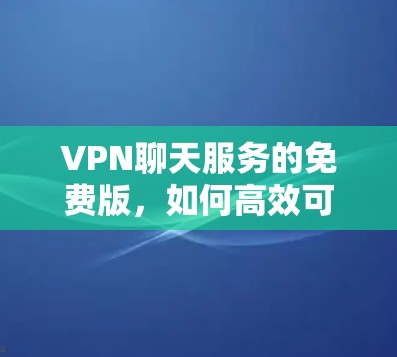 VPN聊天服务的免费版,如何高效可靠地连接世界 VPN聊天服务的免费版,如何高效可靠地连接世界
