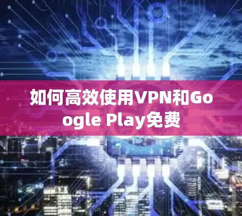 如何高效使用VPN和Google Play免费 如何高效使用VPN和Google Play免费
