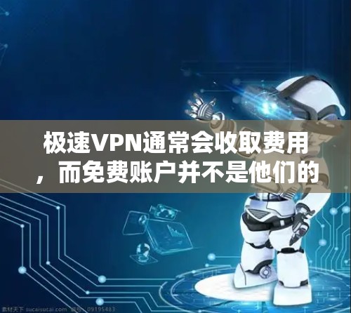 极速VPN通常会收取费用，而免费账户并不是他们的选择。极速VPN的主要定价因素包括服务器成本、维护成本以及软件许可费等。因此，如果用户希望使用极速VPN服务，建议他们选择付费的版本，例如